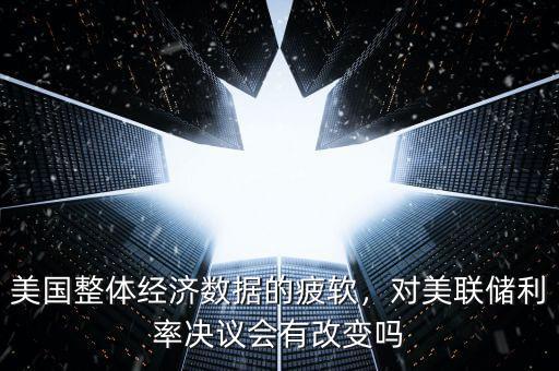 美國(guó)整體經(jīng)濟(jì)數(shù)據(jù)的疲軟，對(duì)美聯(lián)儲(chǔ)利率決議會(huì)有改變嗎