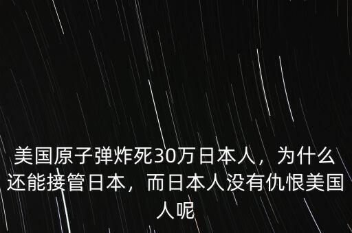 美國(guó)原子彈炸死30萬(wàn)日本人，為什么還能接管日本，而日本人沒有仇恨美國(guó)人呢