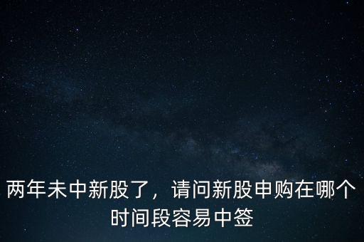 兩年未中新股了，請問新股申購在哪個時間段容易中簽