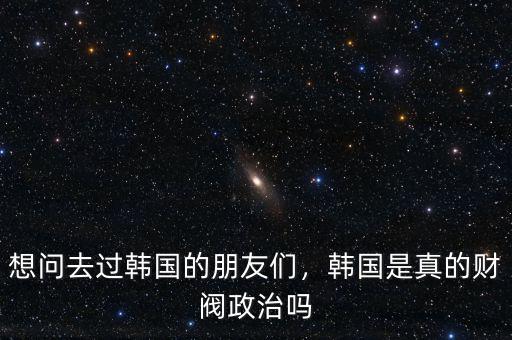想問去過韓國的朋友們，韓國是真的財閥政治嗎