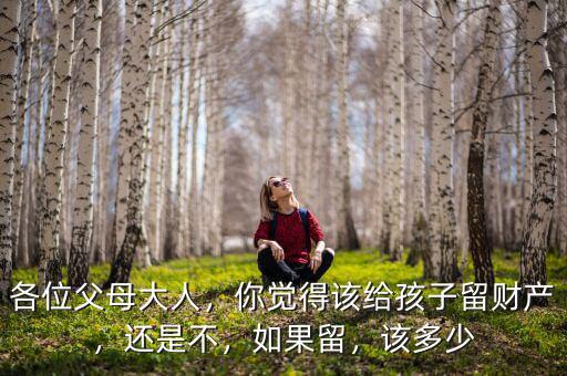 各位父母大人，你覺得該給孩子留財(cái)產(chǎn)，還是不，如果留，該多少