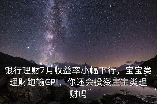 銀行理財7月收益率小幅下行，寶寶類理財跑輸CPI，你還會投資寶寶類理財嗎