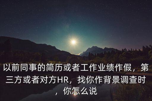 以前同事的簡歷或者工作業(yè)績作假，第三方或者對方HR，找你作背景調(diào)查時，你怎么說
