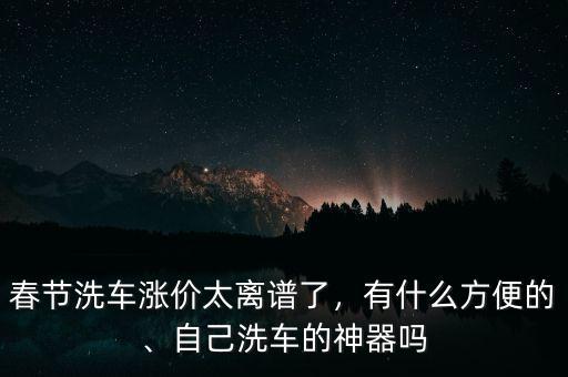 春節(jié)洗車漲價太離譜了，有什么方便的、自己洗車的神器嗎