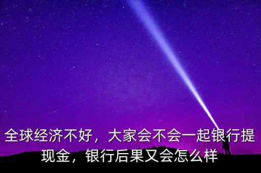 全球經(jīng)濟(jì)不好，大家會不會一起銀行提現(xiàn)金，銀行后果又會怎么樣