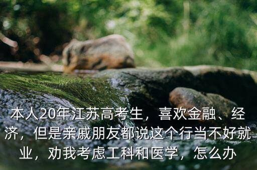 本人20年江蘇高考生，喜歡金融、經(jīng)濟，但是親戚朋友都說這個行當不好就業(yè)，勸我考慮工科和醫(yī)學，怎么辦