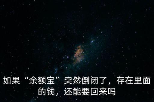 如果“余額寶”突然倒閉了，存在里面的錢，還能要回來嗎