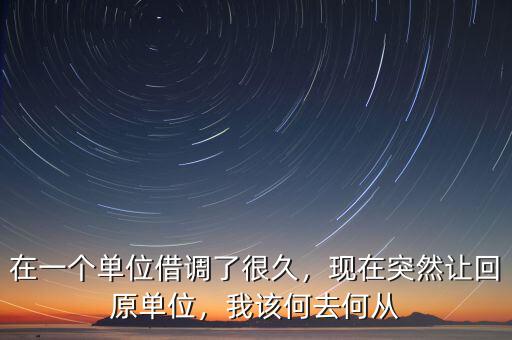 在一個(gè)單位借調(diào)了很久，現(xiàn)在突然讓回原單位，我該何去何從