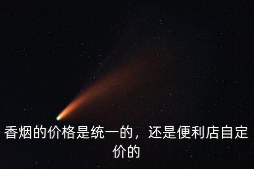 香煙的價格是統(tǒng)一的，還是便利店自定價的