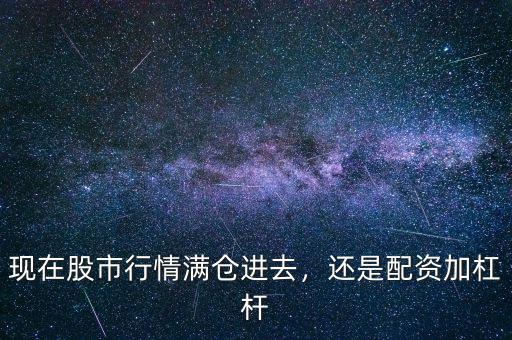 現(xiàn)在股市行情滿倉(cāng)進(jìn)去，還是配資加杠桿