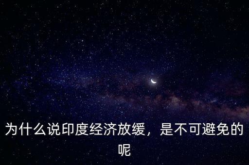 為什么說(shuō)印度經(jīng)濟(jì)放緩，是不可避免的呢