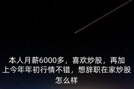 本人月薪6000多，喜歡炒股，再加上今年年初行情不錯(cuò)，想辭職在家炒股怎么樣
