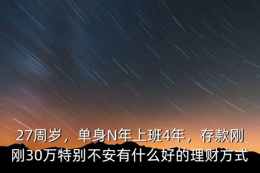 27周歲，單身N年上班4年，存款剛剛30萬特別不安有什么好的理財方式