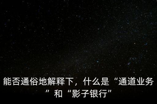 能否通俗地解釋下，什么是“通道業(yè)務(wù)”和“影子銀行”
