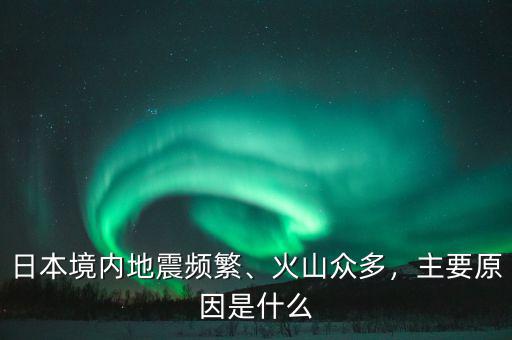 日本境內地震頻繁、火山眾多，主要原因是什么