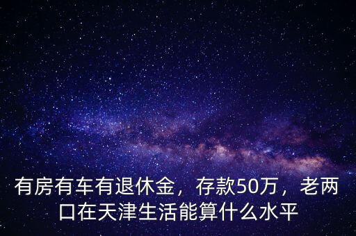 有房有車有退休金，存款50萬，老兩口在天津生活能算什么水平