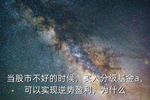 當(dāng)股市不好的時候，買入分級基金a，可以實現(xiàn)逆勢盈利，為什么