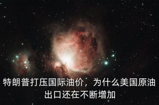 特朗普打壓國際油價，為什么美國原油出口還在不斷增加