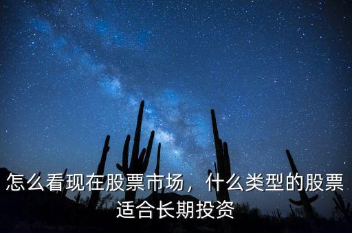 怎么看現(xiàn)在股票市場，什么類型的股票適合長期投資
