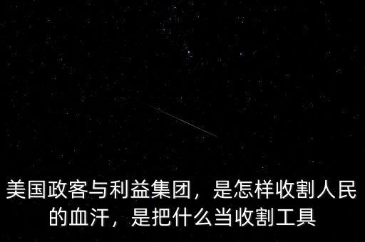 美國(guó)政客與利益集團(tuán)，是怎樣收割人民的血汗，是把什么當(dāng)收割工具