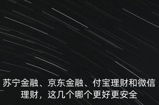 蘇寧金融、京東金融、付寶理財(cái)和微信理財(cái)，這幾個(gè)哪個(gè)更好更安全
