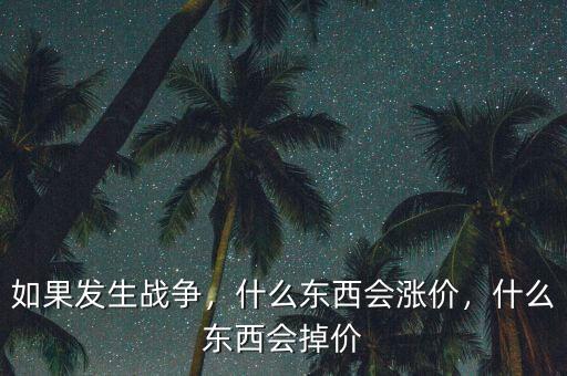 如果發(fā)生戰(zhàn)爭，什么東西會漲價(jià)，什么東西會掉價(jià)