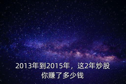 2013年到2015年，這2年炒股你賺了多少錢(qián)