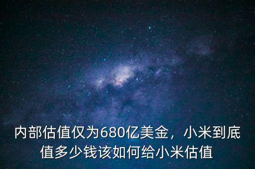 內(nèi)部估值僅為680億美金，小米到底值多少錢該如何給小米估值