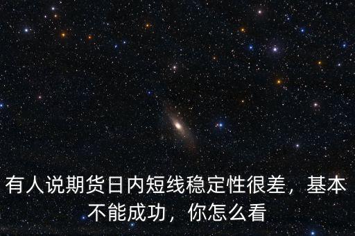 有人說期貨日內(nèi)短線穩(wěn)定性很差，基本不能成功，你怎么看