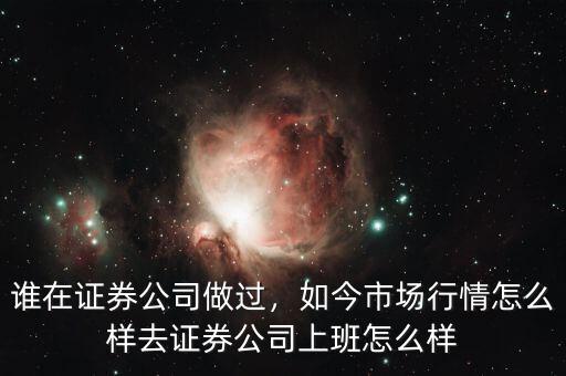 誰在證券公司做過，如今市場(chǎng)行情怎么樣去證券公司上班怎么樣