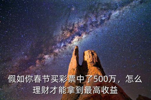 假如你春節(jié)買彩票中了500萬(wàn)，怎么理財(cái)才能拿到最高收益