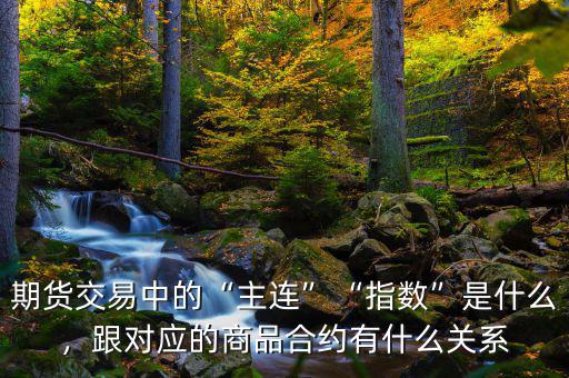 期貨交易中的“主連”“指數(shù)”是什么，跟對(duì)應(yīng)的商品合約有什么關(guān)系