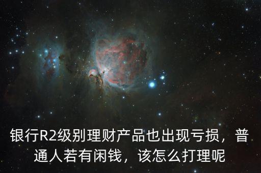 銀行R2級別理財產(chǎn)品也出現(xiàn)虧損，普通人若有閑錢，該怎么打理呢
