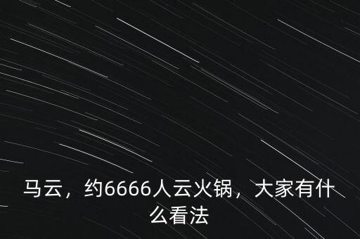 馬云，約6666人云火鍋，大家有什么看法