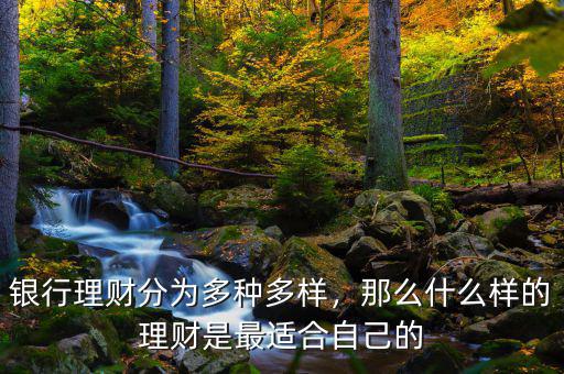 銀行理財(cái)分為多種多樣，那么什么樣的理財(cái)是最適合自己的