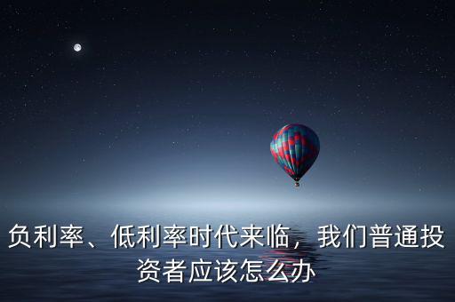負利率、低利率時代來臨，我們普通投資者應該怎么辦