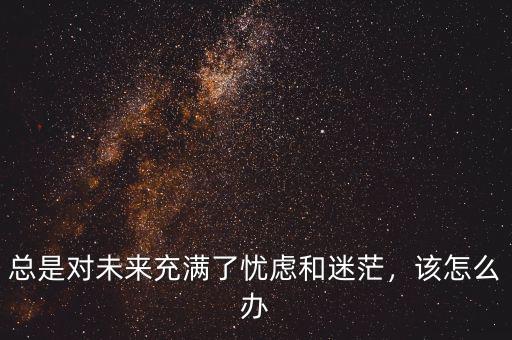 總是對未來充滿了憂慮和迷茫，該怎么辦