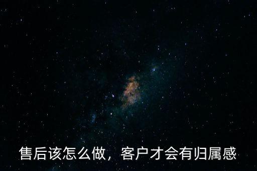 售后該怎么做，客戶才會有歸屬感