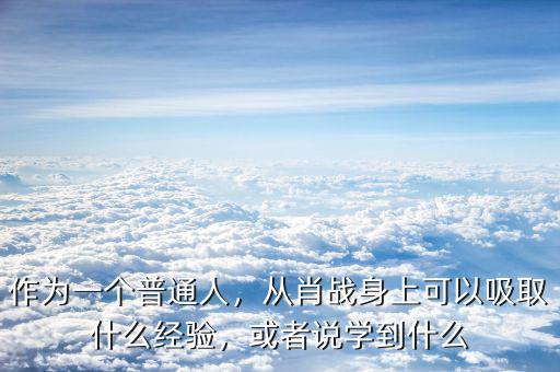 作為一個(gè)普通人，從肖戰(zhàn)身上可以吸取什么經(jīng)驗(yàn)，或者說學(xué)到什么