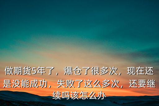 做期貨5年了，爆倉了很多次，現(xiàn)在還是沒能成功，失敗了這么多次，還要繼續(xù)嗎該怎么辦