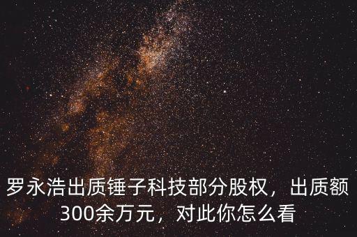羅永浩出質(zhì)錘子科技部分股權(quán)，出質(zhì)額300余萬元，對此你怎么看