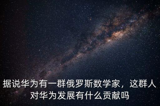 據(jù)說(shuō)華為有一群俄羅斯數(shù)學(xué)家，這群人對(duì)華為發(fā)展有什么貢獻(xiàn)嗎