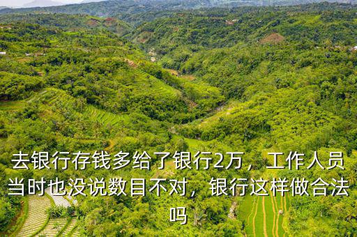 去銀行存錢(qián)多給了銀行2萬(wàn)，工作人員當(dāng)時(shí)也沒(méi)說(shuō)數(shù)目不對(duì)，銀行這樣做合法嗎