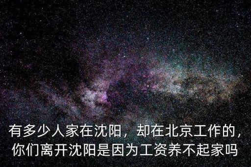 有多少人家在沈陽(yáng)，卻在北京工作的，你們離開沈陽(yáng)是因?yàn)楣べY養(yǎng)不起家嗎