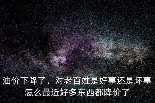 油價下降了，對老百姓是好事還是壞事怎么最近好多東西都降價了
