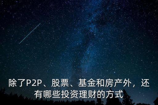 除了P2P、股票、基金和房產(chǎn)外，還有哪些投資理財?shù)姆绞? class=