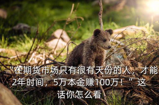 “在期貨市場只有很有天份的人，才能2年時(shí)間，5萬本金賺100萬！”這話你怎么看
