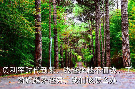 負利率時代到來，錢越來越不值錢，工薪族越來越窮，我們該怎么辦