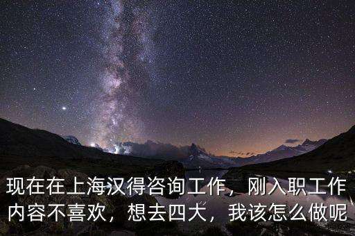 現(xiàn)在在上海漢得咨詢工作，剛入職工作內容不喜歡，想去四大，我該怎么做呢