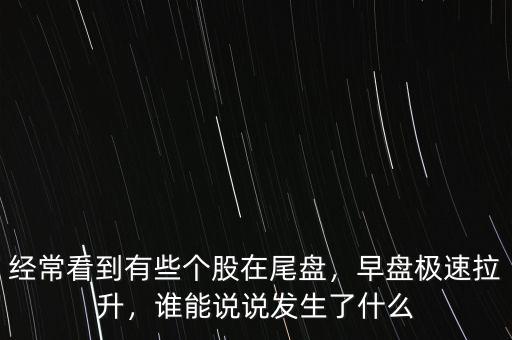 經(jīng)?？吹接行﹤€(gè)股在尾盤(pán)，早盤(pán)極速拉升，誰(shuí)能說(shuō)說(shuō)發(fā)生了什么